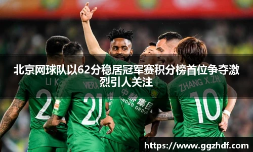 北京网球队以62分稳居冠军赛积分榜首位争夺激烈引人关注